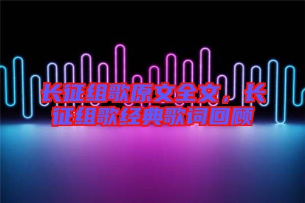長征組歌原文全文，長征組歌經典歌詞回顧