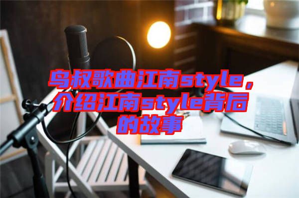 鳥叔歌曲江南style，介紹江南style背后的故事