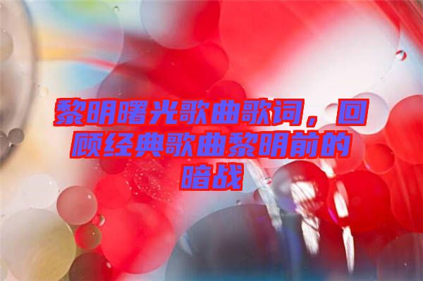 黎明曙光歌曲歌詞，回顧經典歌曲黎明前的暗戰