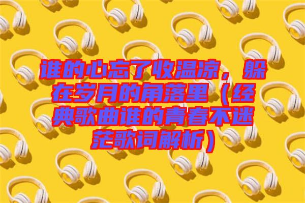 誰的心忘了收溫涼，躲在歲月的角落里（經典歌曲誰的青春不迷茫歌詞解析）