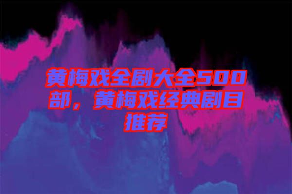 黃梅戲全劇大全500部，黃梅戲經(jīng)典劇目推薦