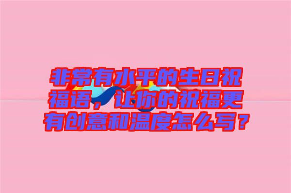 非常有水平的生日祝福語，讓你的祝福更有創意和溫度怎么寫？