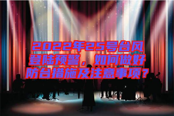 2022年25號臺風登陸預警，如何做好防臺措施及注意事項？