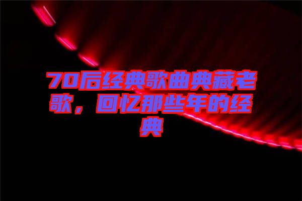 70后經(jīng)典歌曲典藏老歌，回憶那些年的經(jīng)典