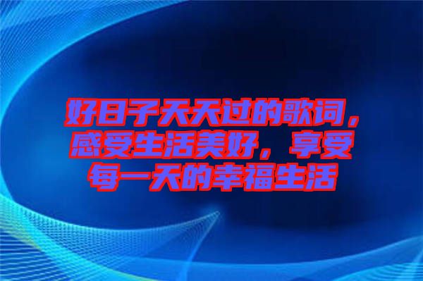好日子天天過的歌詞，感受生活美好，享受每一天的幸福生活