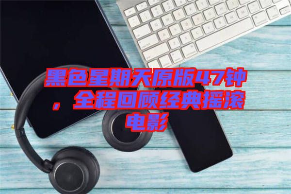 黑色星期天原版47鐘，全程回顧經典搖滾電影