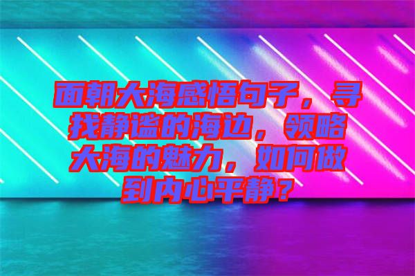 面朝大海感悟句子，尋找靜謐的海邊，領略大海的魅力，如何做到內(nèi)心平靜？