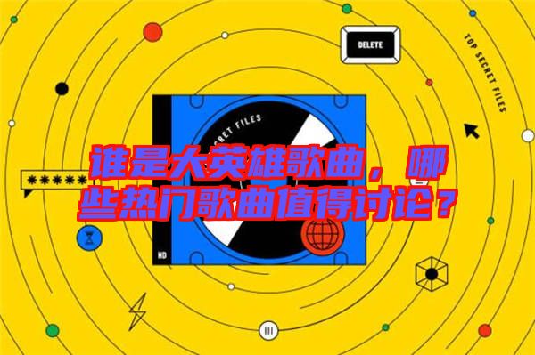 誰(shuí)是大英雄歌曲，哪些熱門(mén)歌曲值得討論？
