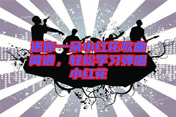 送你一朵小紅花歌曲簡譜，輕松學習彈唱小紅花