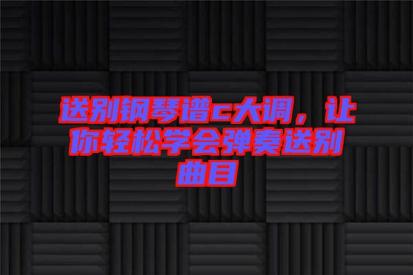 送別鋼琴譜c大調(diào)，讓你輕松學(xué)會(huì)彈奏送別曲目