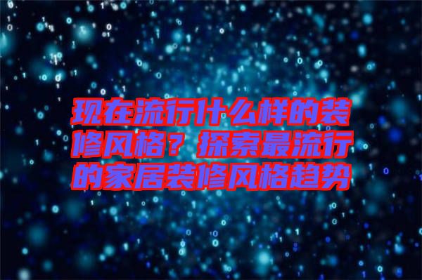 現在流行什么樣的裝修風格？探索最流行的家居裝修風格趨勢