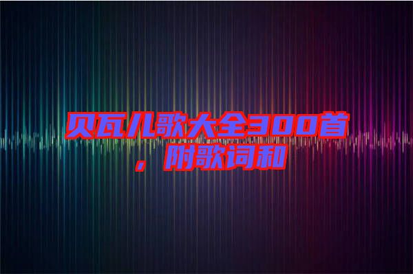 貝瓦兒歌大全300首，附歌詞和