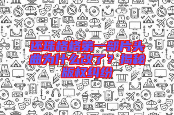還珠格格第一部片頭曲為什么改了？揭秘版權(quán)糾紛