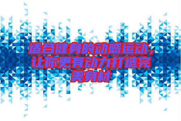適合健身的動感運動，讓你更有動力打造完美身材