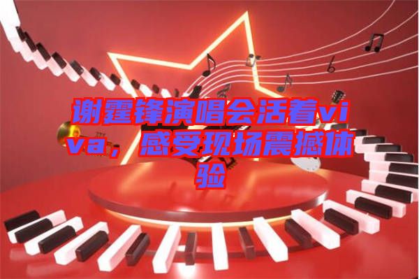 謝霆鋒演唱會活著viva，感受現(xiàn)場震撼體驗(yàn)