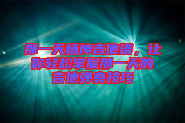 那一天楊坤吉他譜，讓你輕松掌握那一天的吉他彈奏技巧