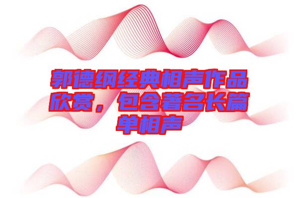 郭德綱經典相聲作品欣賞，包含著名長篇單相聲