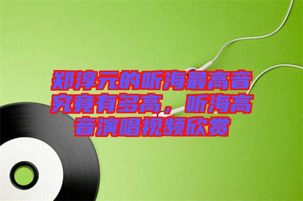 鄭淳元的聽海最高音究竟有多高，聽海高音演唱視頻欣賞