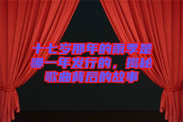 十七歲那年的雨季是哪一年發行的，揭秘歌曲背后的故事