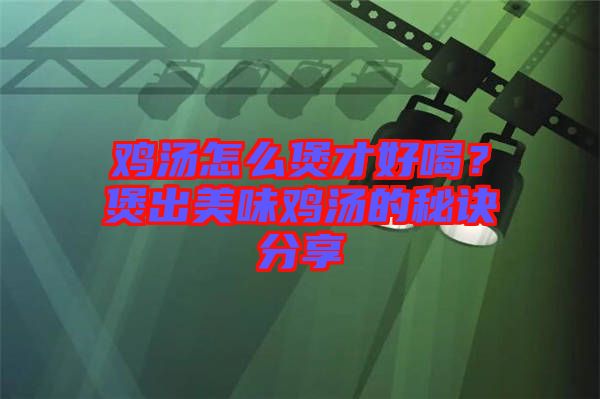 雞湯怎么煲才好喝？煲出美味雞湯的秘訣分享
