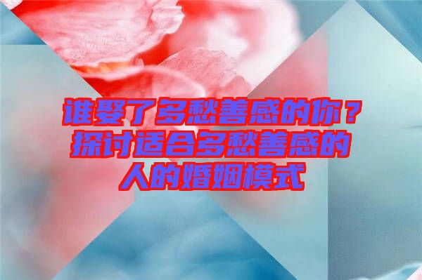 誰娶了多愁善感的你？探討適合多愁善感的人的婚姻模式