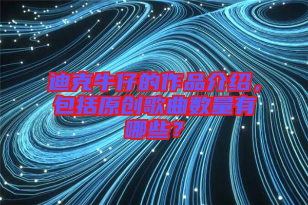 迪克牛仔的作品介紹，包括原創歌曲數量有哪些？