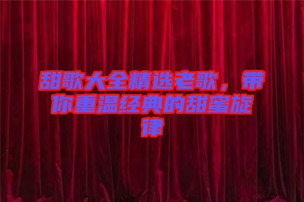 甜歌大全精選老歌，帶你重溫經(jīng)典的甜蜜旋律