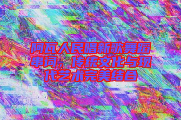 阿瓦人民唱新歌舞蹈串詞，傳統文化與現代藝術完美結合
