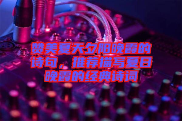 贊美夏天夕陽晚霞的詩句，推薦描寫夏日晚霞的經典詩詞