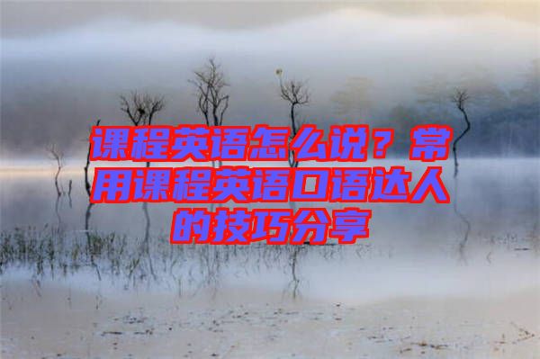 課程英語怎么說？常用課程英語口語達人的技巧分享