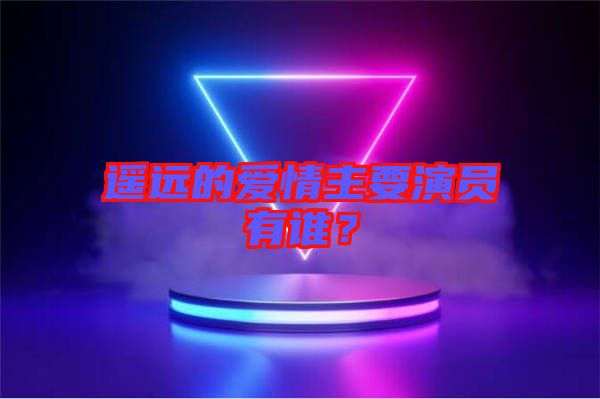 遙遠的愛情主要演員有誰？