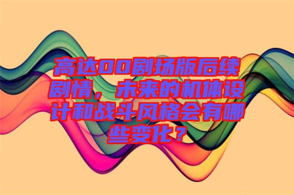 高達00劇場版后續劇情，未來的機體設計和戰斗風格會有哪些變化？