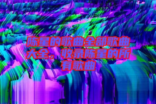 陳星的歌曲全部歌曲大全，收錄陳星的所有歌曲
