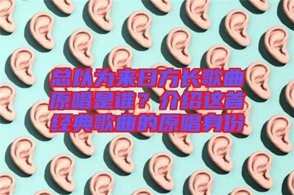 總以為來日方長歌曲原唱是誰？介紹這首經(jīng)典歌曲的原唱身份