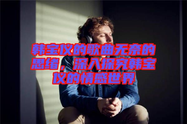 韓寶儀的歌曲無奈的思緒，深入探究韓寶儀的情感世界