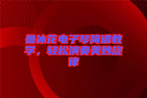 魯冰花電子琴簡(jiǎn)譜教學(xué)，輕松演奏美妙旋律