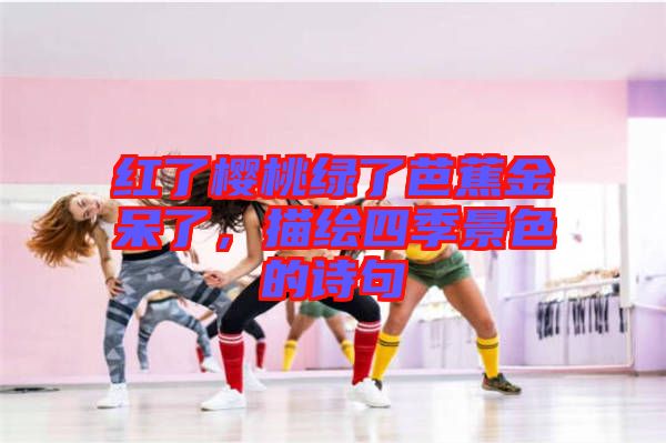 紅了櫻桃綠了芭蕉金呆了，描繪四季景色的詩句