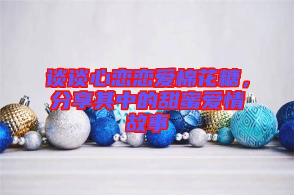 談談心戀戀愛棉花糖，分享其中的甜蜜愛情故事