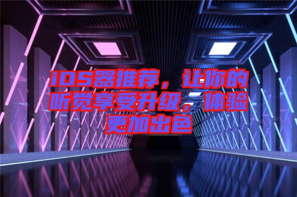 iOS器推薦，讓你的聽覺享受升級，體驗更加出色