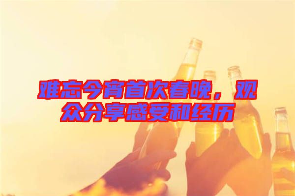 難忘今宵首次春晚，觀眾分享感受和經歷