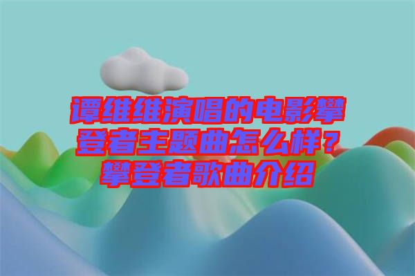 譚維維演唱的電影攀登者主題曲怎么樣？攀登者歌曲介紹
