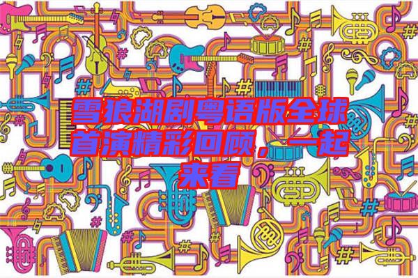 雪狼湖劇粵語版全球首演精彩回顧，一起來看