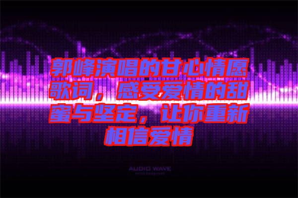 郭峰演唱的甘心情愿歌詞，感受愛情的甜蜜與堅定，讓你重新相信愛情