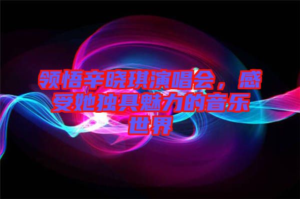 領悟辛曉琪演唱會，感受她獨具魅力的音樂世界