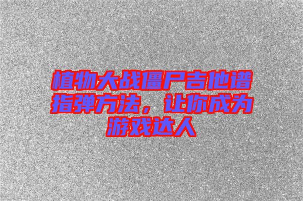 植物大戰僵尸吉他譜指彈方法，讓你成為游戲達人