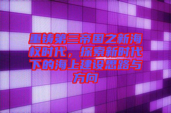重鑄第三帝國之新海權時代，探索新時代下的海上建設思路與方向