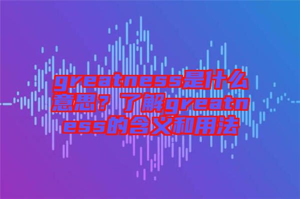 greatness是什么意思？了解greatness的含義和用法