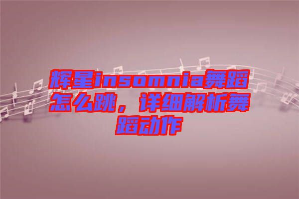輝星insomnia舞蹈怎么跳，詳細(xì)解析舞蹈動(dòng)作