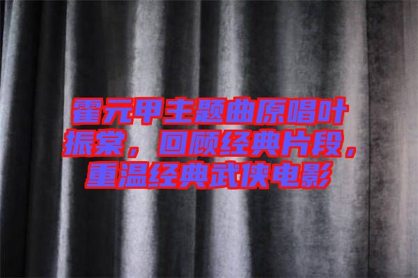 霍元甲主題曲原唱葉振棠，回顧經典片段，重溫經典武俠電影