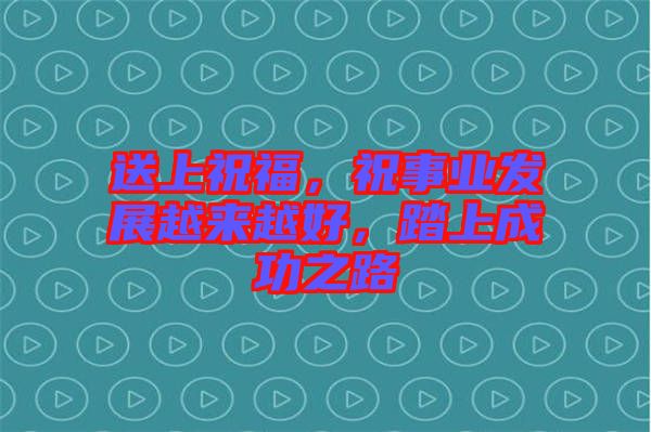 送上祝福，祝事業發展越來越好，踏上成功之路